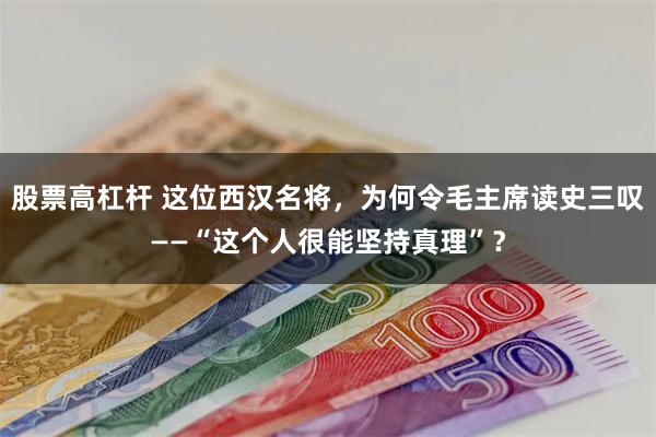 股票高杠杆 这位西汉名将，为何令毛主席读史三叹——“这个人很能坚持真理”？