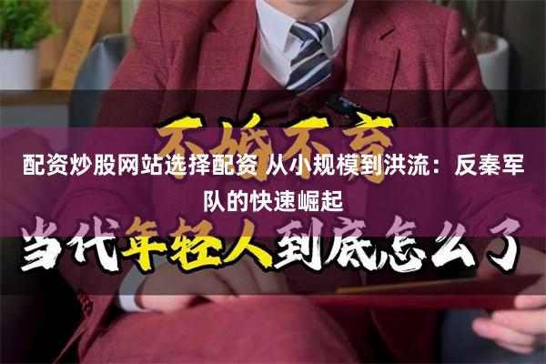 配资炒股网站选择配资 从小规模到洪流：反秦军队的快速崛起