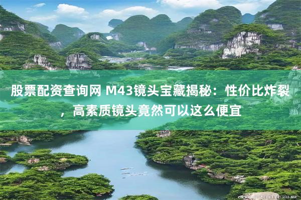 股票配资查询网 M43镜头宝藏揭秘：性价比炸裂，高素质镜头竟然可以这么便宜