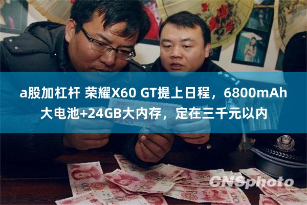 a股加杠杆 荣耀X60 GT提上日程，6800mAh大电池+24GB大内存，定在三千元以内