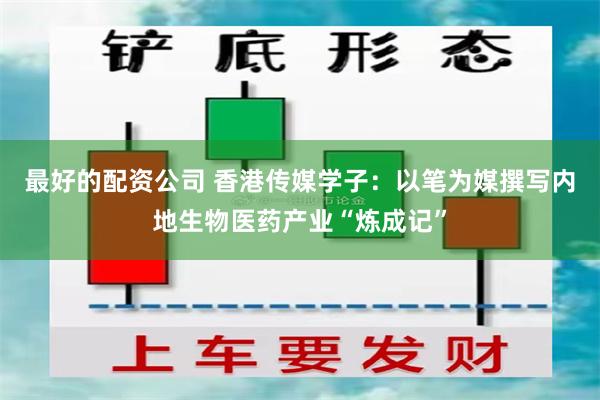 最好的配资公司 香港传媒学子：以笔为媒撰写内地生物医药产业“炼成记”