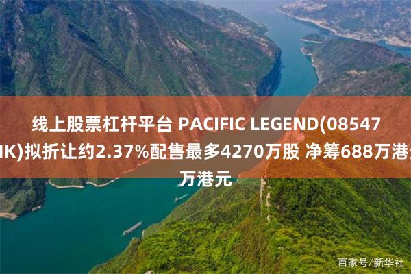 线上股票杠杆平台 PACIFIC LEGEND(08547.HK)拟折让约2.37%配售最多4270万股 净筹688万港元