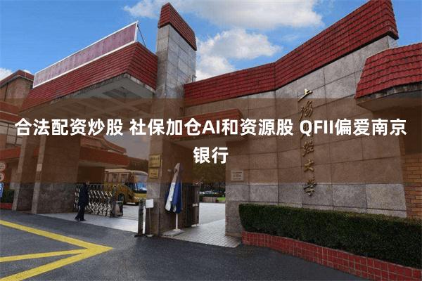 合法配资炒股 社保加仓AI和资源股 QFII偏爱南京银行