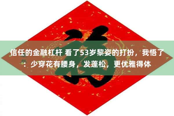 信任的金融杠杆 看了53岁黎姿的打扮，我悟了：少穿花有腰身，