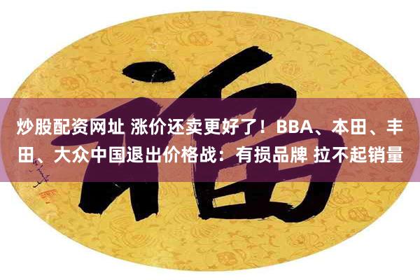 炒股配资网址 涨价还卖更好了！BBA、本田、丰田、大众中国退