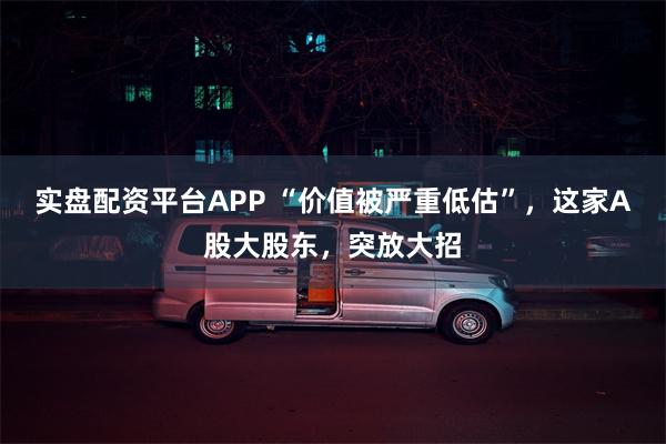 实盘配资平台APP “价值被严重低估”，这家A股大股东，突放