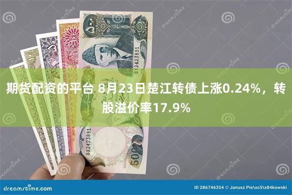 期货配资的平台 8月23日楚江转债上涨0.24%，转股溢价率