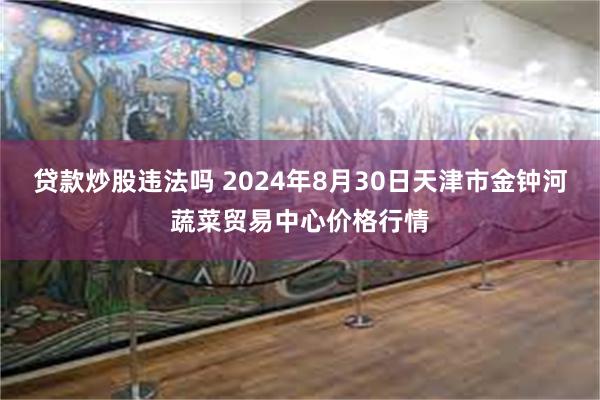 贷款炒股违法吗 2024年8月30日天津市金钟河蔬菜贸易中心