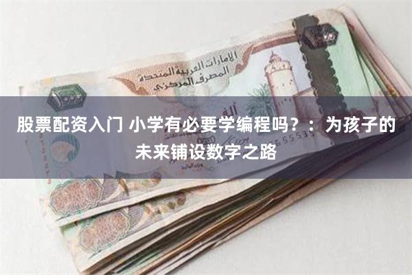 股票配资入门 小学有必要学编程吗？：为孩子的未来铺设数字之路