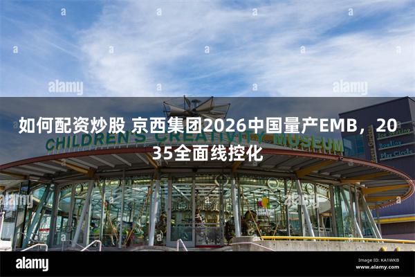 如何配资炒股 京西集团2026中国量产EMB，2035全面线