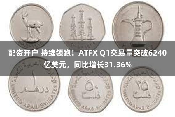 配资开户 持续领跑！ATFX Q1交易量突破6240亿美元，