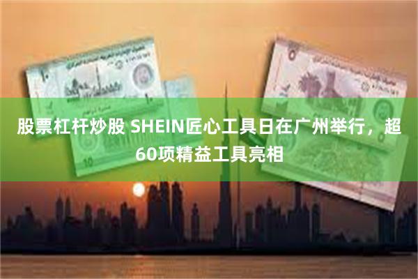 股票杠杆炒股 SHEIN匠心工具日在广州举行，超60项精益工