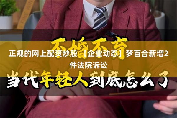 正规的网上配资炒股 【企业动态】梦百合新增2件法院诉讼