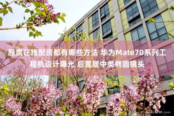 股票在线配资都有哪些方法 华为Mate70系列工程机设计曝光