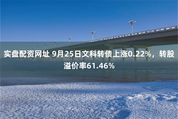 实盘配资网址 9月25日文科转债上涨0.22%，转股溢价率6