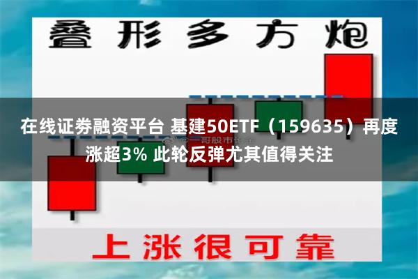 在线证劵融资平台 基建50ETF（159635）再度涨超3%