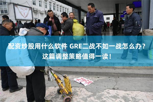 配资炒股用什么软件 GRE二战不如一战怎么办？这篇调整策略值