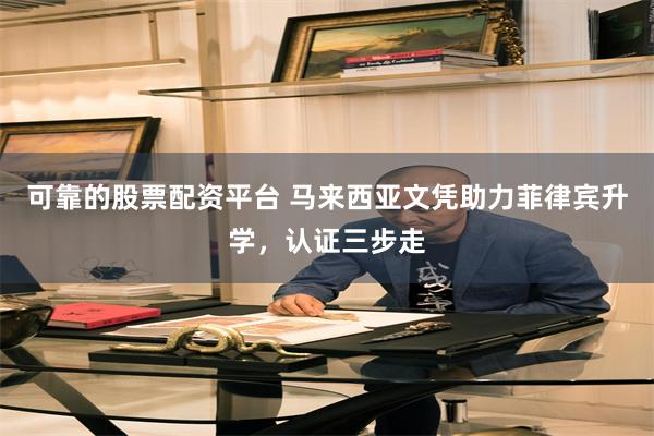 可靠的股票配资平台 马来西亚文凭助力菲律宾升学，认证三步走