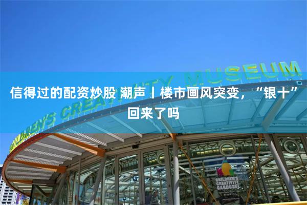 信得过的配资炒股 潮声丨楼市画风突变，“银十”回来了吗