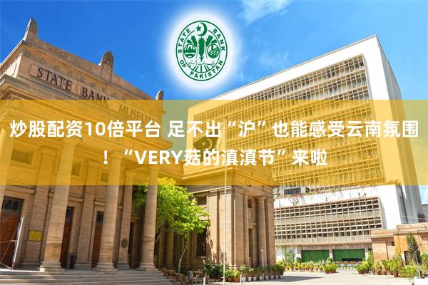 炒股配资10倍平台 足不出“沪”也能感受云南氛围！“VERY