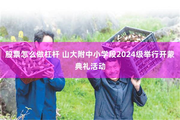 股票怎么做杠杆 山大附中小学段2024级举行开蒙典礼活动