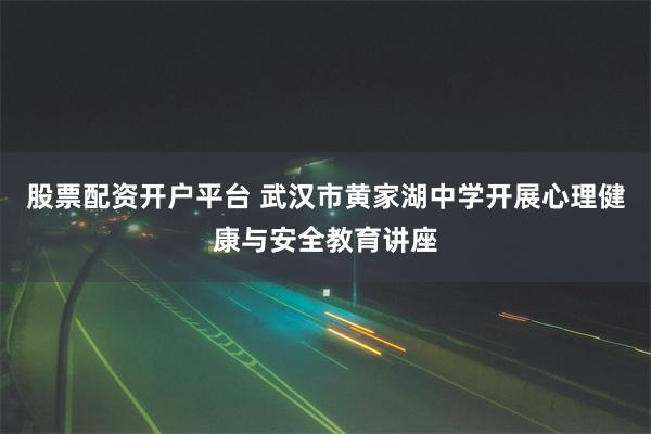 股票配资开户平台 武汉市黄家湖中学开展心理健康与安全教育讲座