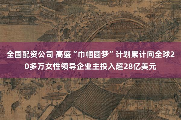 全国配资公司 高盛“巾帼圆梦”计划累计向全球20多万女性领导