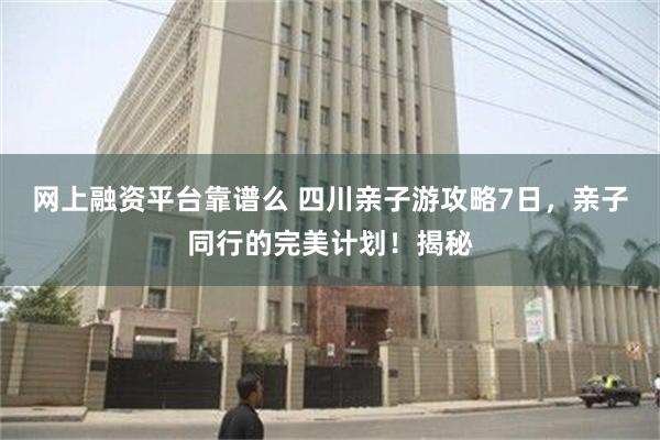 网上融资平台靠谱么 四川亲子游攻略7日，亲子同行的完美计划！