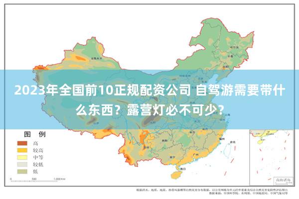 2023年全国前10正规配资公司 自驾游需要带什么东西？露营