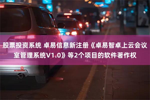 股票投资系统 卓易信息新注册《卓易智卓上云会议室管理系统V1