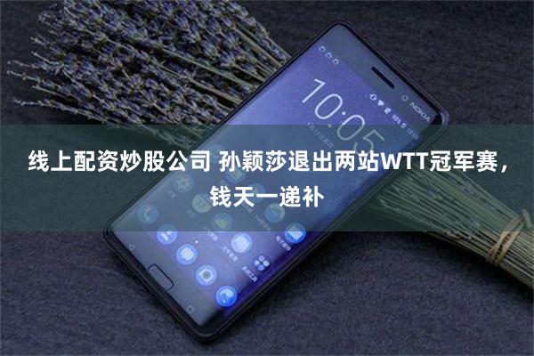 线上配资炒股公司 孙颖莎退出两站WTT冠军赛，钱天一递补