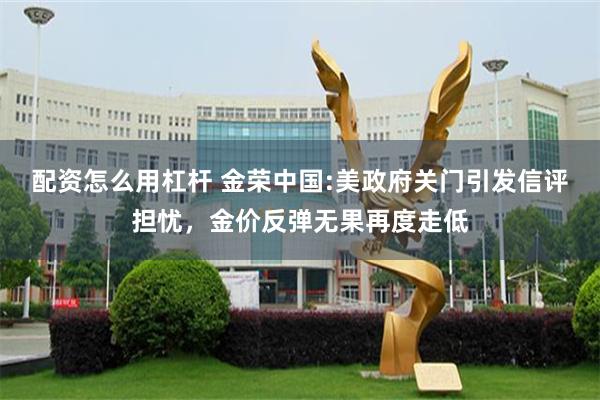 配资怎么用杠杆 金荣中国:美政府关门引发信评担忧，金价反弹无果再度走低