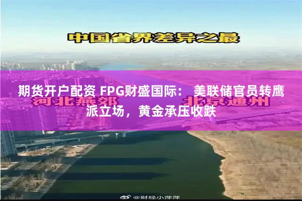 期货开户配资 FPG财盛国际： 美联储官员转鹰派立场，黄金承