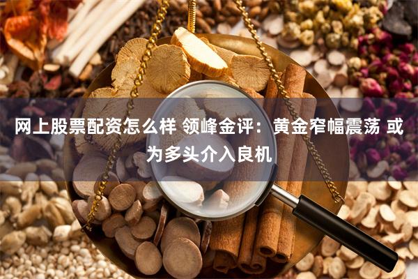 网上股票配资怎么样 领峰金评：黄金窄幅震荡 或为多头介入良机