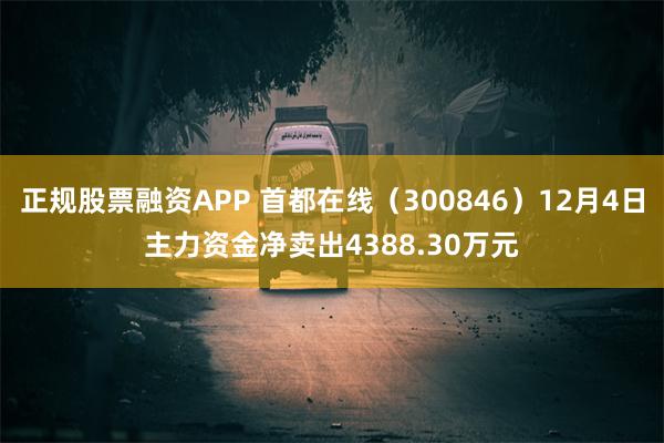 正规股票融资APP 首都在线（300846）12月4日主力资金净卖出4388.30万元