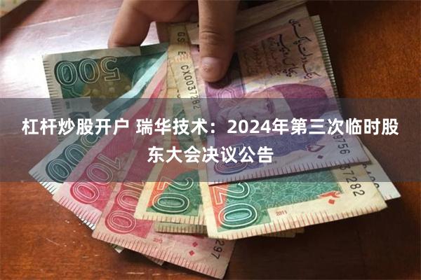 杠杆炒股开户 瑞华技术：2024年第三次临时股东大会决议公告