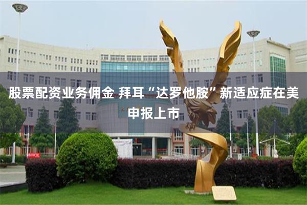 股票配资业务佣金 拜耳“达罗他胺”新适应症在美申报上市