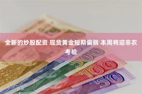 全新的炒股配资 现货黄金短期偏弱 本周将迎非农考验