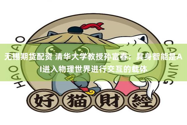 无锡期货配资 清华大学教授孙富春：具身智能是AI进入物理世界