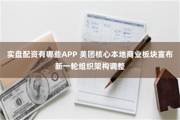 实盘配资有哪些APP 美团核心本地商业板块宣布新一轮组织架构