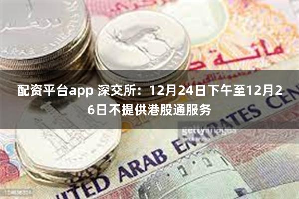 配资平台app 深交所：12月24日下午至12月26日不提供