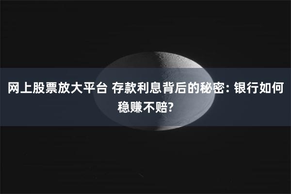 网上股票放大平台 存款利息背后的秘密: 银行如何稳赚不赔?