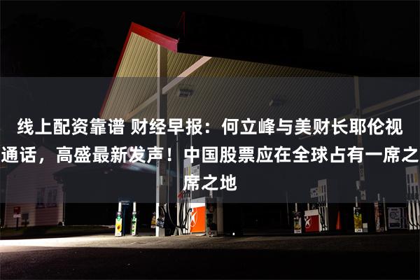 线上配资靠谱 财经早报：何立峰与美财长耶伦视频通话，高盛最新