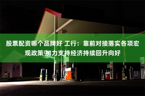 股票配资哪个品牌好 工行：靠前对接落实各项宏观政策 加力支持