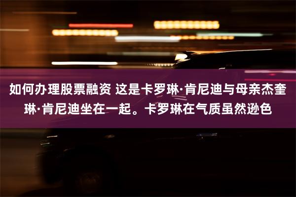 如何办理股票融资 这是卡罗琳·肯尼迪与母亲杰奎琳·肯尼迪坐在