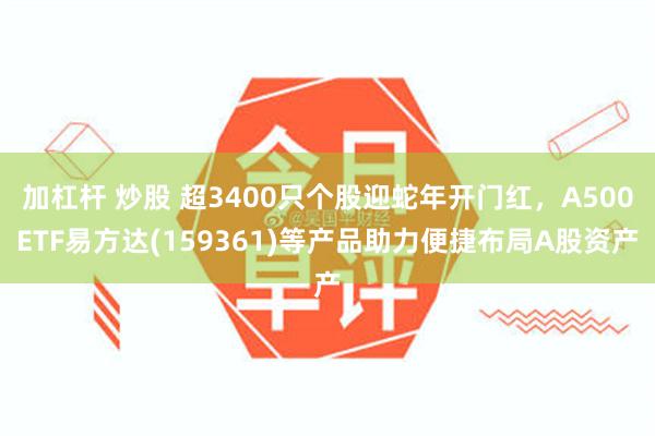 加杠杆 炒股 超3400只个股迎蛇年开门红，A500ETF易