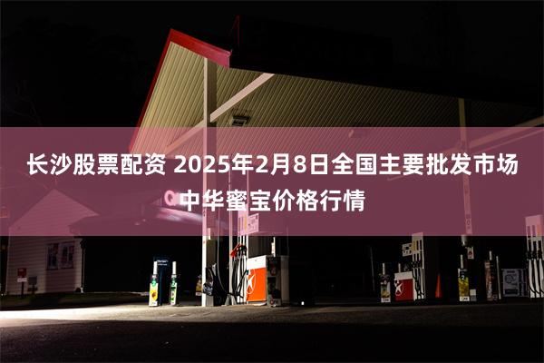 长沙股票配资 2025年2月8日全国主要批发市场中华蜜宝价格行情