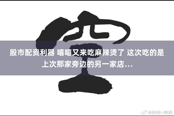 股市配资利器 嘻嘻又来吃麻辣烫了 这次吃的是上次那家旁边的另