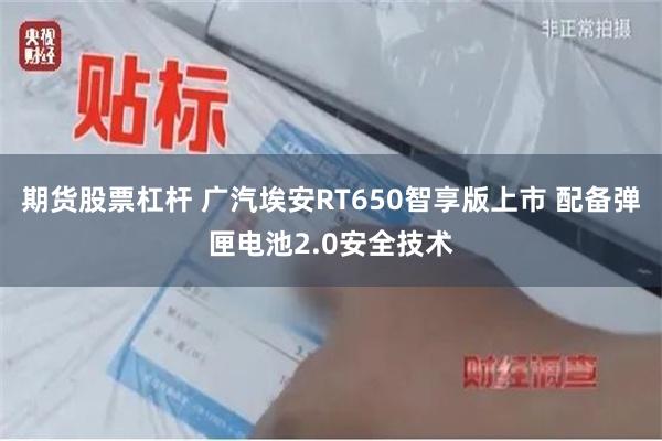 期货股票杠杆 广汽埃安RT650智享版上市 配备弹匣电池2.