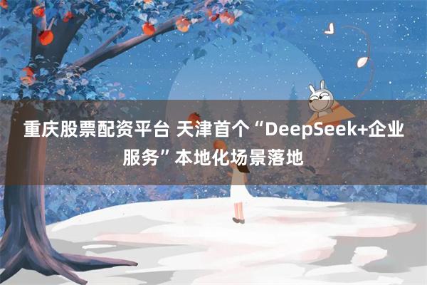 重庆股票配资平台 天津首个“DeepSeek+企业服务”本地